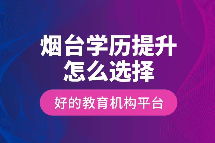 煙臺(tái)學(xué)歷提升怎么選擇好的教育機(jī)構(gòu)平臺(tái)？