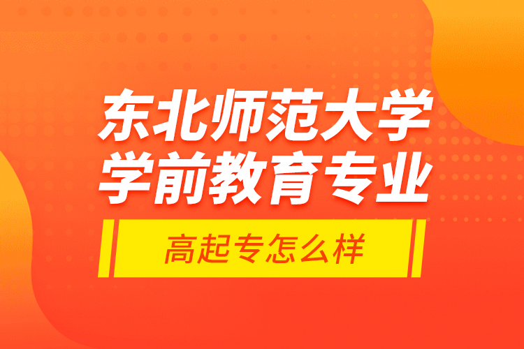 東北師范大學學前教育專業(yè)高起專怎么樣？