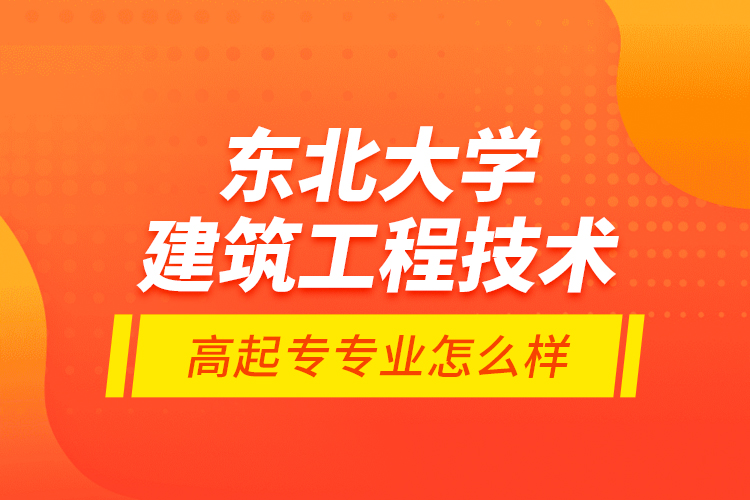 東北大學(xué)建筑工程技術(shù)高起專專業(yè)怎么樣？