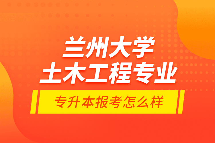 蘭州大學(xué)土木工程專業(yè)專升本報(bào)考怎么樣？