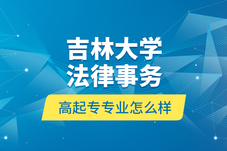 吉林大學(xué)法律事務(wù)高起專專業(yè)怎么樣？