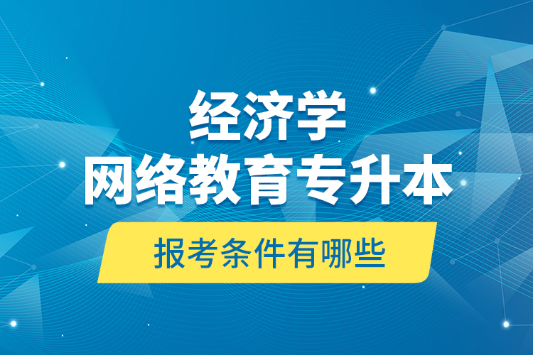 ?經(jīng)濟(jì)學(xué)網(wǎng)絡(luò)教育專升本報(bào)考條件有哪些？