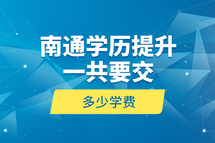 南通學(xué)歷提升一共要交多少學(xué)費(fèi)？