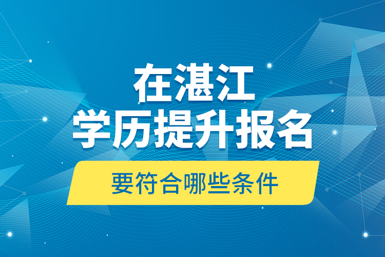在湛江學(xué)歷提升報(bào)名要符合哪些條件？