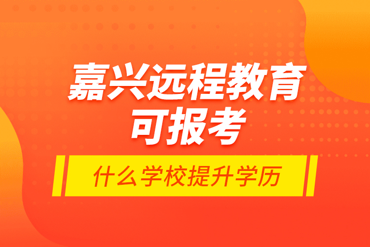 嘉興遠程教育可報考什么學校提升學歷？