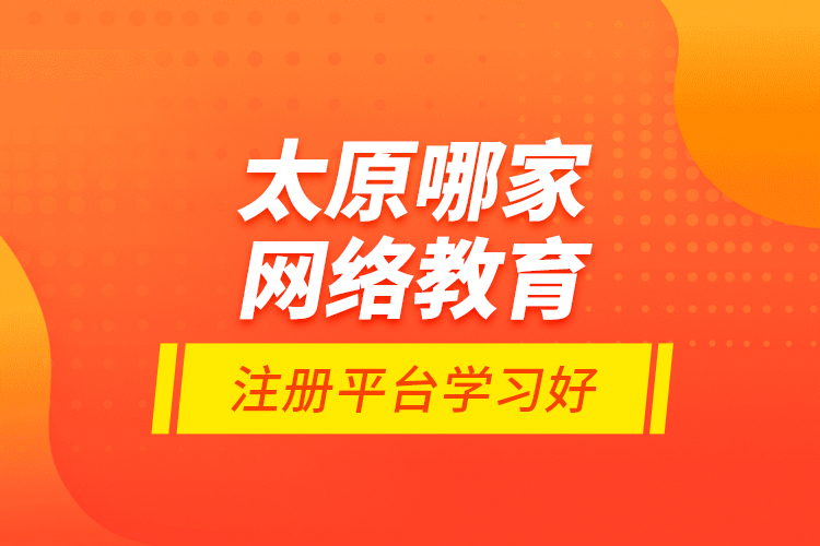 太原哪家網(wǎng)絡教育注冊平臺學習好？