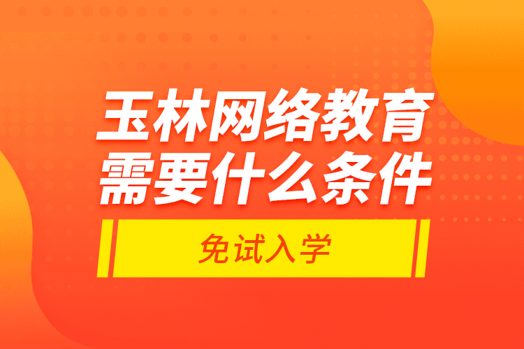 玉林網(wǎng)絡教育需要什么條件免試入學？
