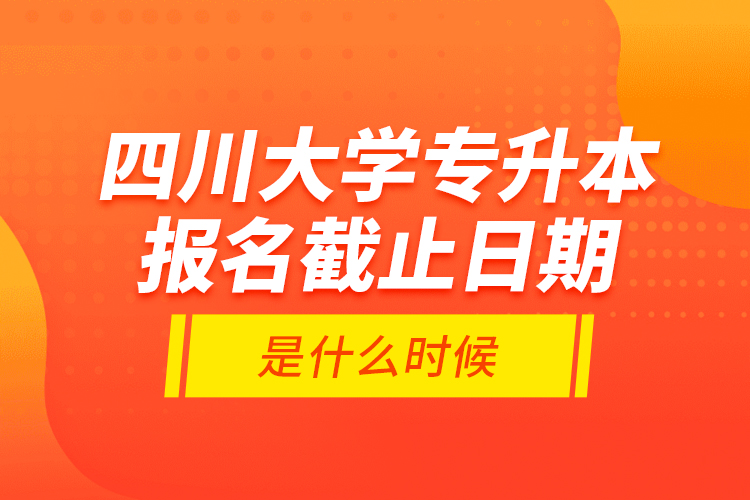 四川大學(xué)專升本報(bào)名截止日期是什么時(shí)候？