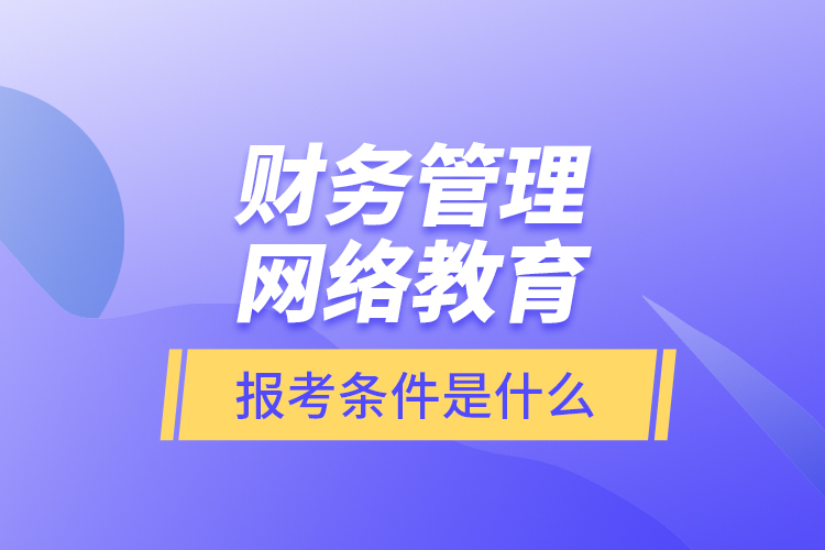 財(cái)務(wù)管理網(wǎng)絡(luò)教育報(bào)考條件是什么？