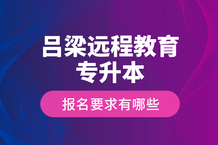 呂梁遠程教育專升本報名要求有哪些？