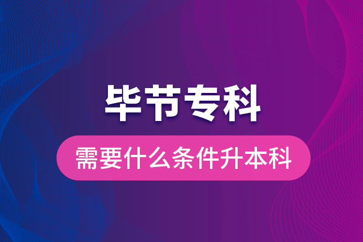 畢節(jié)專科需要什么條件升本科？