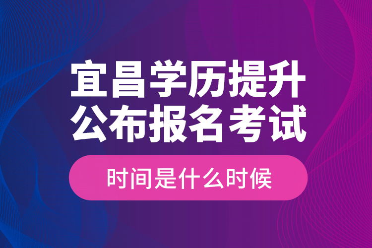 宜昌學(xué)歷提升公布報名考試時間是什么時候？