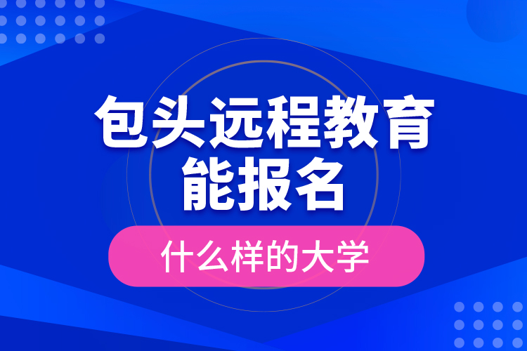 包頭遠(yuǎn)程教育能報(bào)名什么樣的大學(xué)？