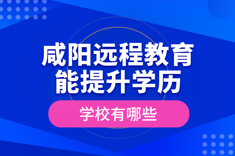 咸陽(yáng)遠(yuǎn)程教育能提升學(xué)歷的學(xué)校有哪些？
