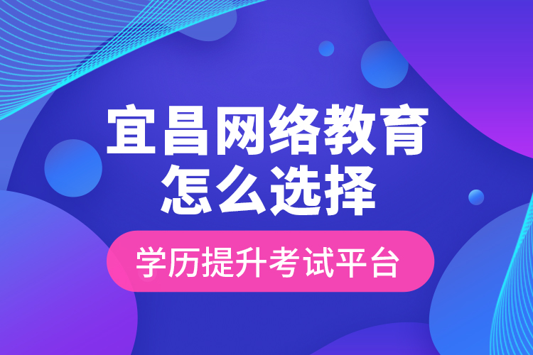 宜昌網(wǎng)絡(luò)教育怎么選擇學(xué)歷提升考試平臺？