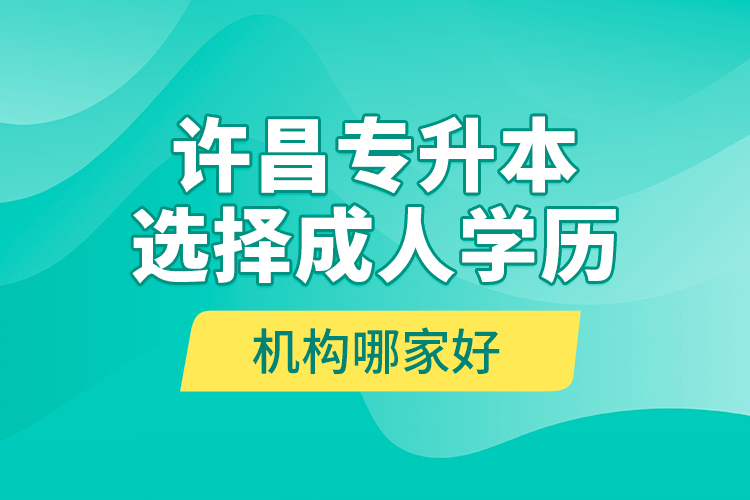許昌專升本選擇成人學(xué)歷機(jī)構(gòu)哪家好？