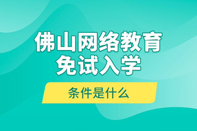 佛山網(wǎng)絡(luò)教育免試入學(xué)的條件是什么？