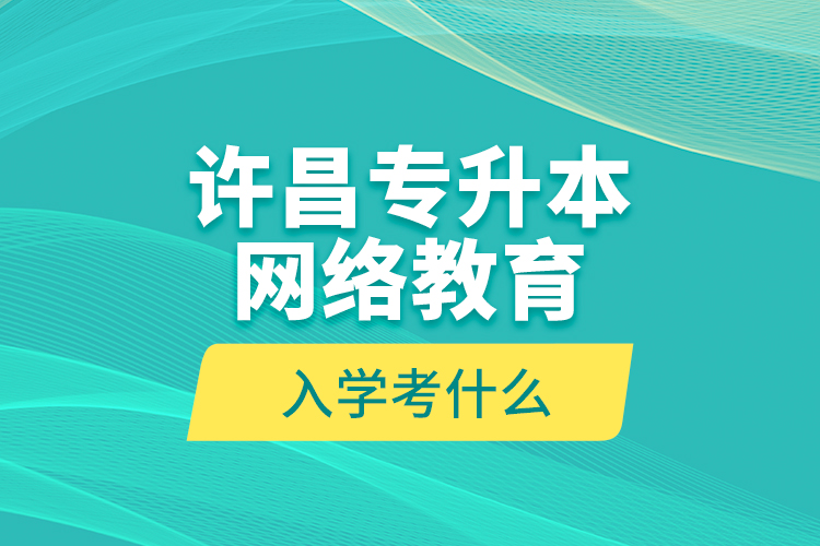 許昌專(zhuān)升本網(wǎng)絡(luò)教育入學(xué)考什么？