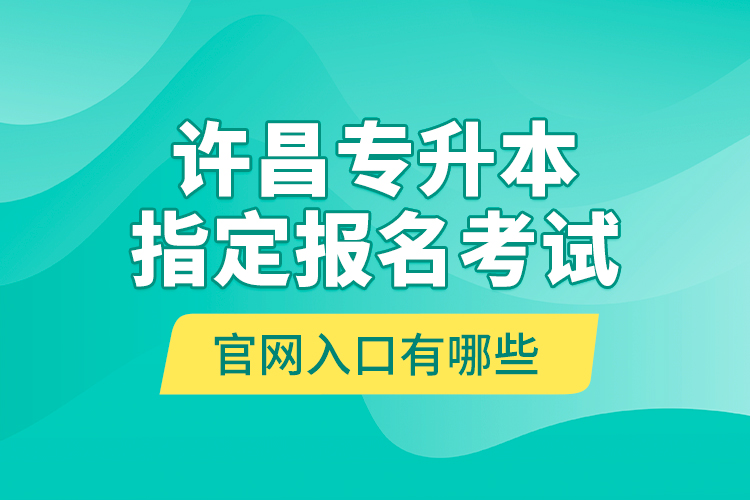 許昌專升本指定報名考試官網(wǎng)入口有哪些？