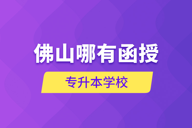 佛山哪有函授專升本學(xué)校？