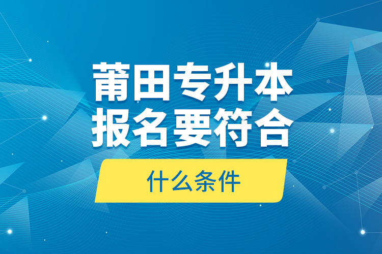 莆田專(zhuān)升本報(bào)名要符合什么條件？