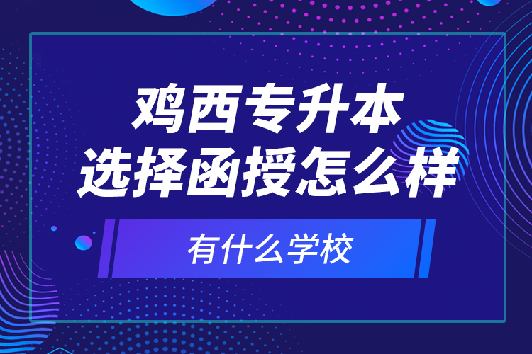 雞西專升本選擇函授怎么樣，有什么學(xué)校？