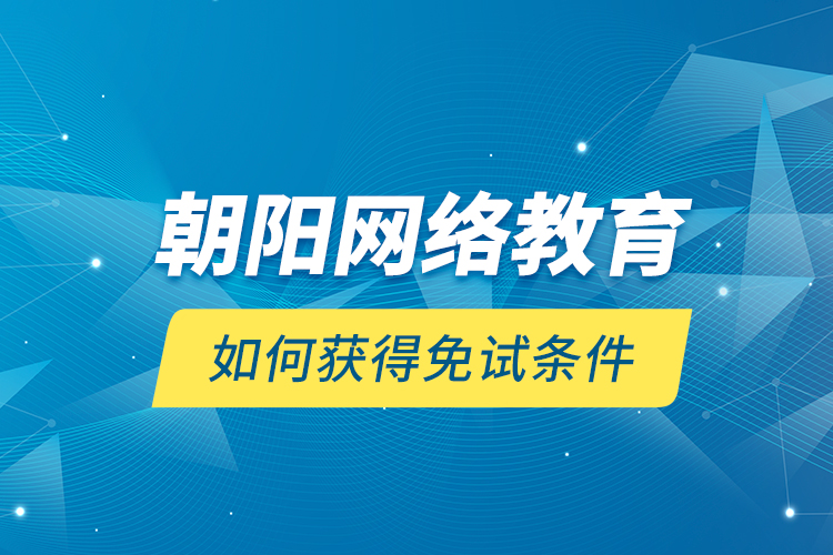 朝陽網(wǎng)絡(luò)教育如何獲得免試條件？