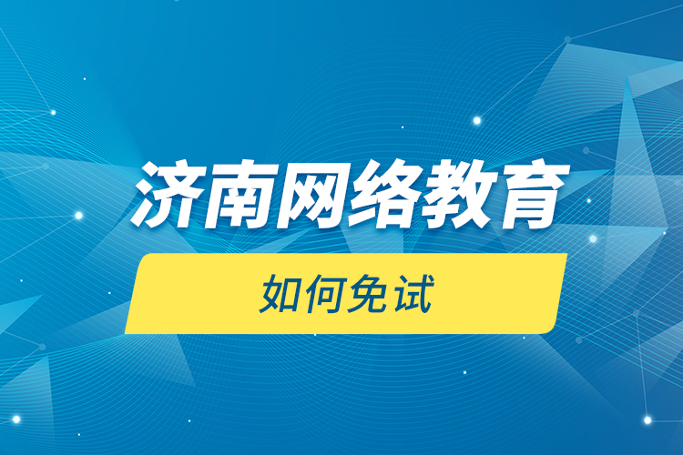 濟(jì)南網(wǎng)絡(luò)教育如何免試？