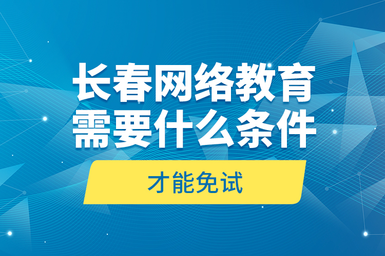 長(zhǎng)春網(wǎng)絡(luò)教育需要什么條件才能免試？