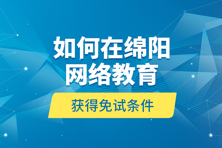 如何在綿陽網(wǎng)絡教育獲得免試條件？