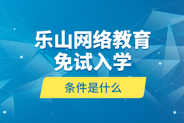 樂(lè)山網(wǎng)絡(luò)教育免試入學(xué)的條件是什么？