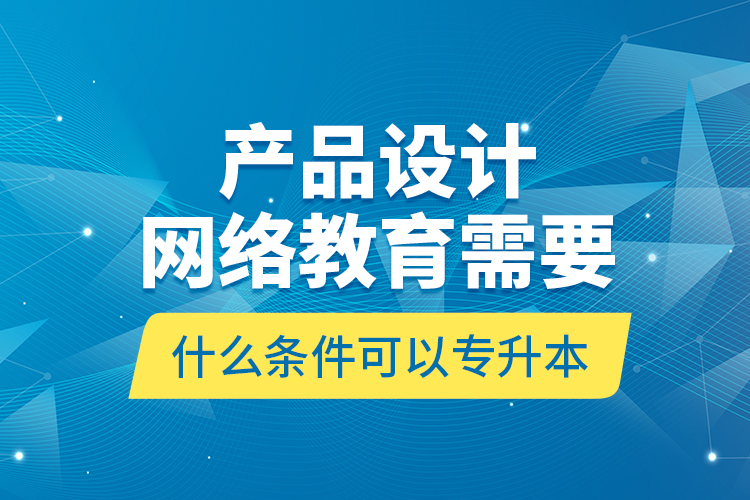 產(chǎn)品設(shè)計(jì)網(wǎng)絡(luò)教育需要什么條件可以專升本？