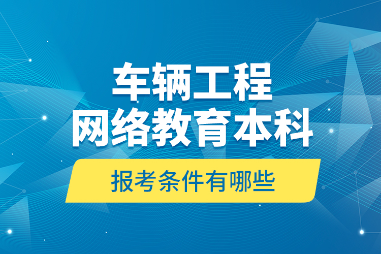 車輛工程網(wǎng)絡(luò)教育本科報(bào)考條件有哪些？