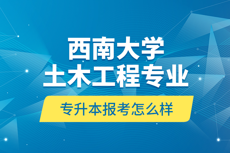 西南大學(xué)土木工程專業(yè)專升本報考怎么樣？