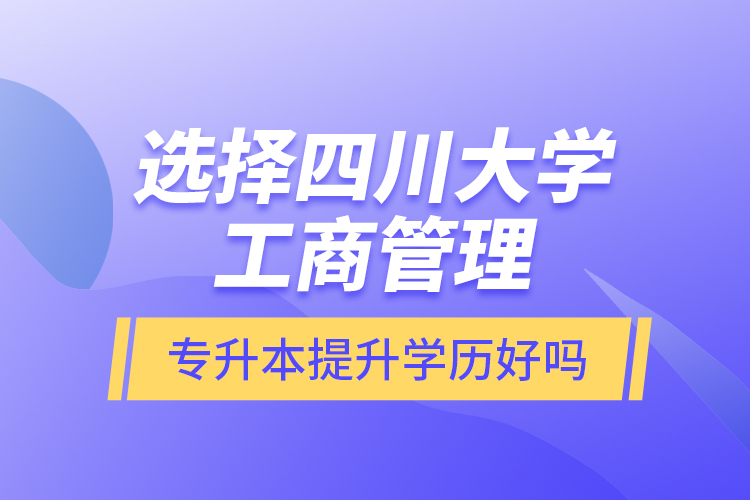 選擇四川大學工商管理專升本提升學歷好嗎？