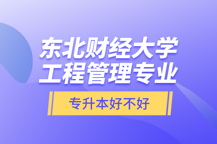 東北財(cái)經(jīng)大學(xué)工程管理專業(yè)專升本好不好？