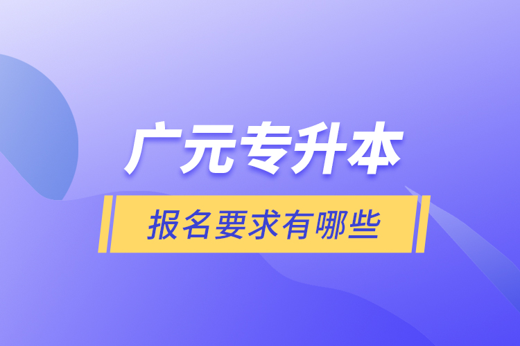 廣元專升本報名要求有哪些？