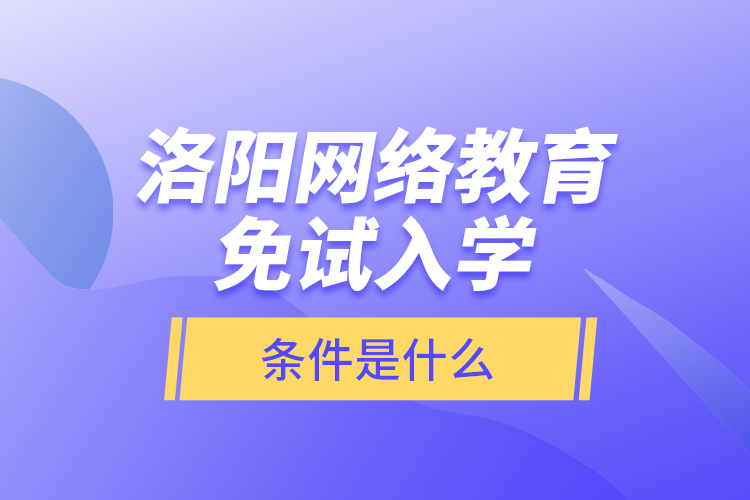 洛陽網絡教育免試入學的條件是什么？