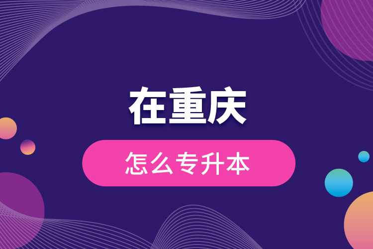 在重慶怎么專升本？