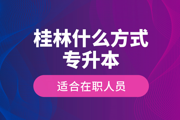 桂林什么方式專升本適合在職人員？