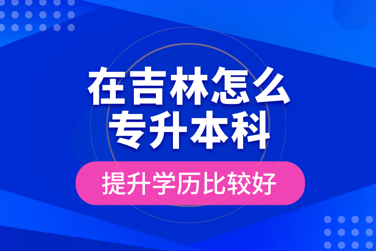 在吉林怎么專升本科提升學(xué)歷比較好？