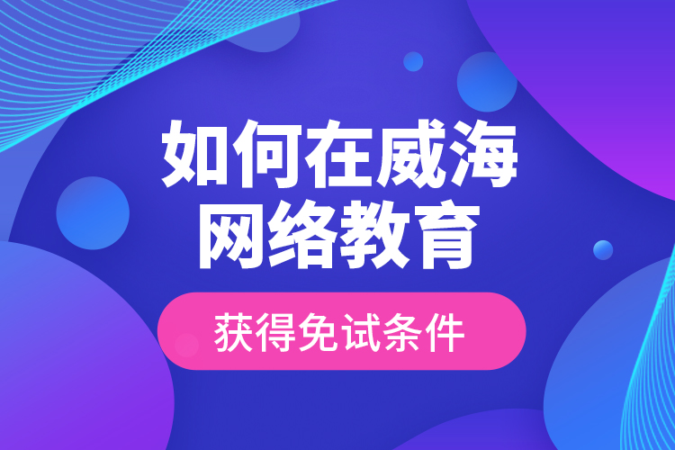 如何在威海網(wǎng)絡(luò)教育獲得免試條件？