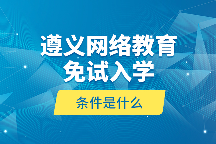 遵義網(wǎng)絡教育免試入學的條件是什么？