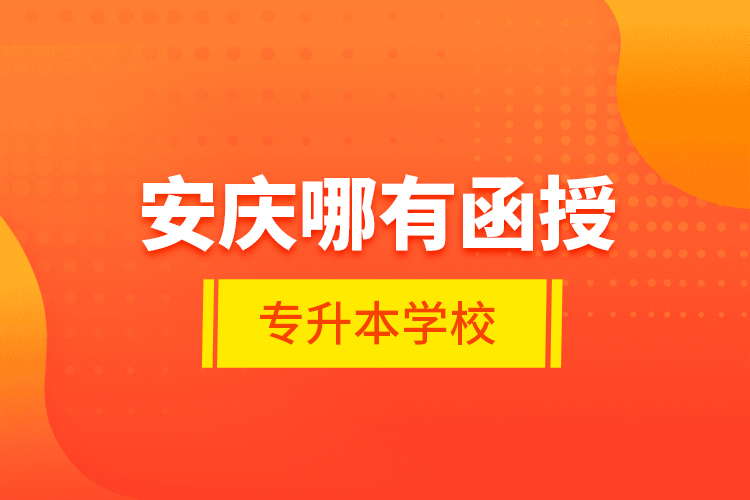 安慶哪有函授專(zhuān)升本學(xué)校？