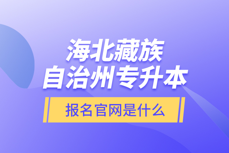 海北藏族自治州專升本報(bào)名官網(wǎng)是什么？