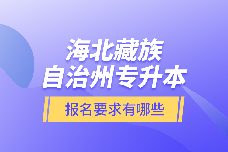 海北藏族自治州專升本報(bào)名要求有哪些？