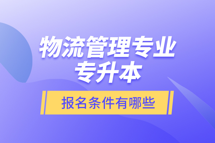 物流管理專業(yè)專升本報名條件有哪些？