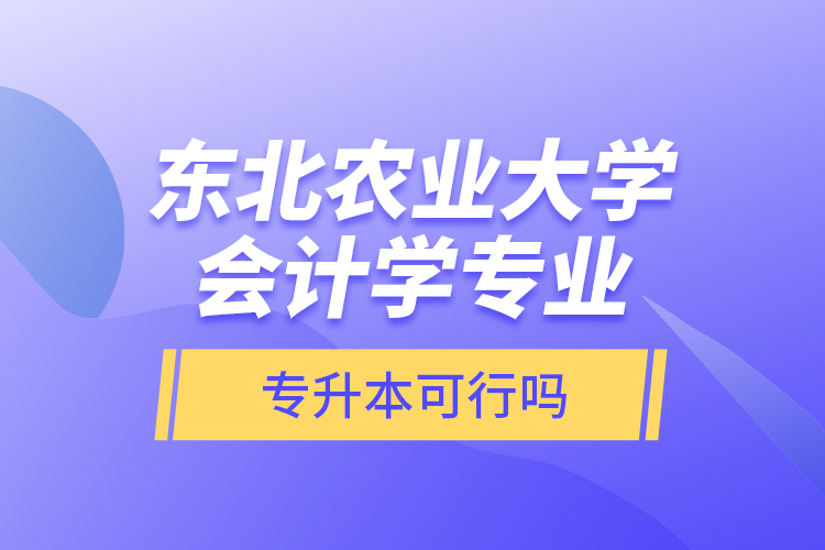 東北農業(yè)大學會計學專業(yè)專升本可行嗎？