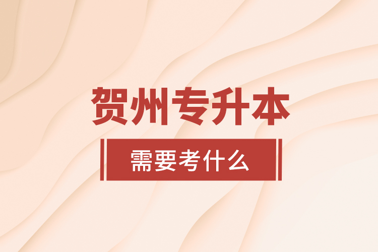 賀州專升本需要考什么？