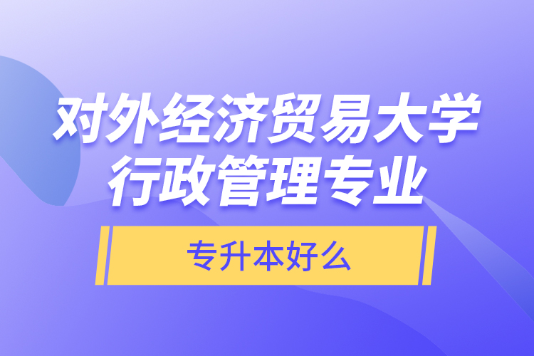 對(duì)外經(jīng)濟(jì)貿(mào)易大學(xué)行政管理專業(yè)專升本好么？